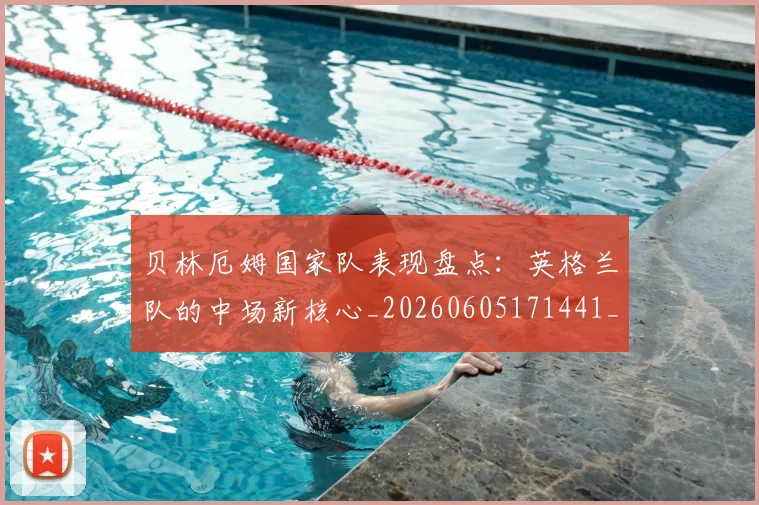 贝林厄姆国家队表现盘点：英格兰队的中场新核心_20260605171441_20260703181952