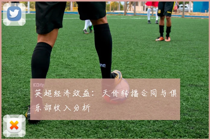 英超经济效益:天价转播合同与俱乐部收入分析