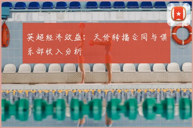 英超经济效益:天价转播合同与俱乐部收入分析