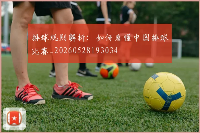 排球规则解析:如何看懂中国排球比赛_20260528193034