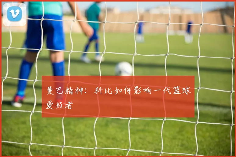 曼巴精神：科比如何影响一代篮球爱好者