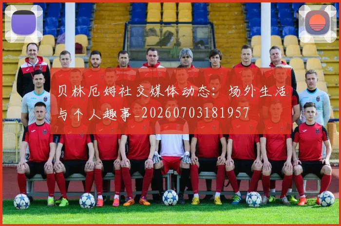 贝林厄姆社交媒体动态:场外生活与个人趣事_20260703181957