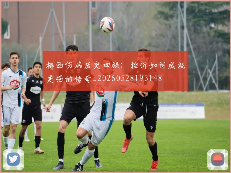 梅西伤病历史回顾:挫折如何成就更强的传奇_20260528193148