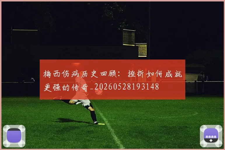 梅西伤病历史回顾：挫折如何成就更强的传奇_20260528193148