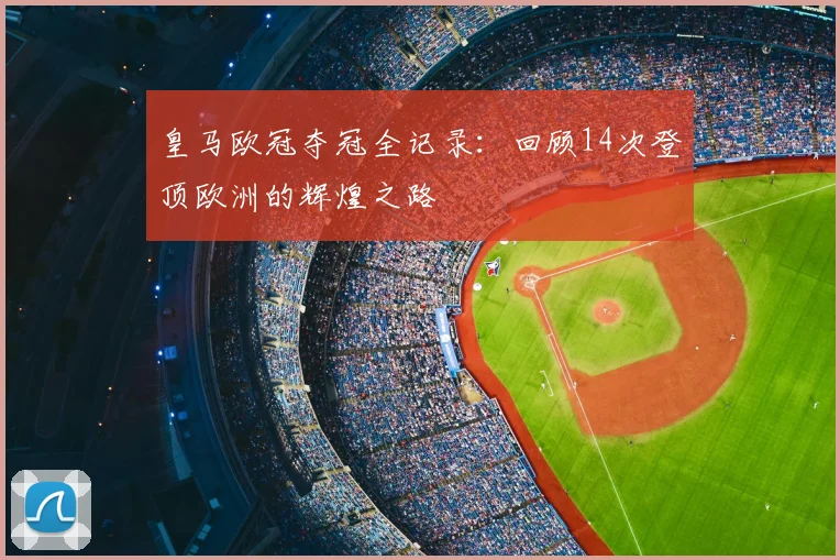 皇马欧冠夺冠全记录:回顾14次登顶欧洲的辉煌之路