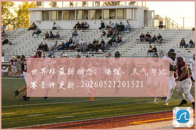 世界杯最新动态:场馆、天气与比赛条件更新_20260521201521