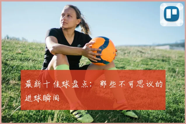 最新十佳球盘点:那些不可思议的进球瞬间