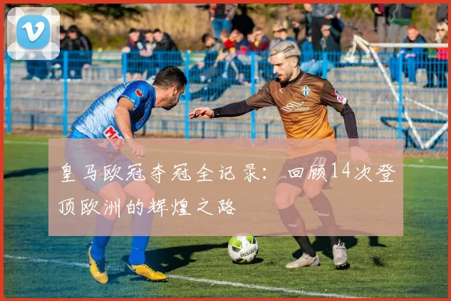 皇马欧冠夺冠全记录:回顾14次登顶欧洲的辉煌之路