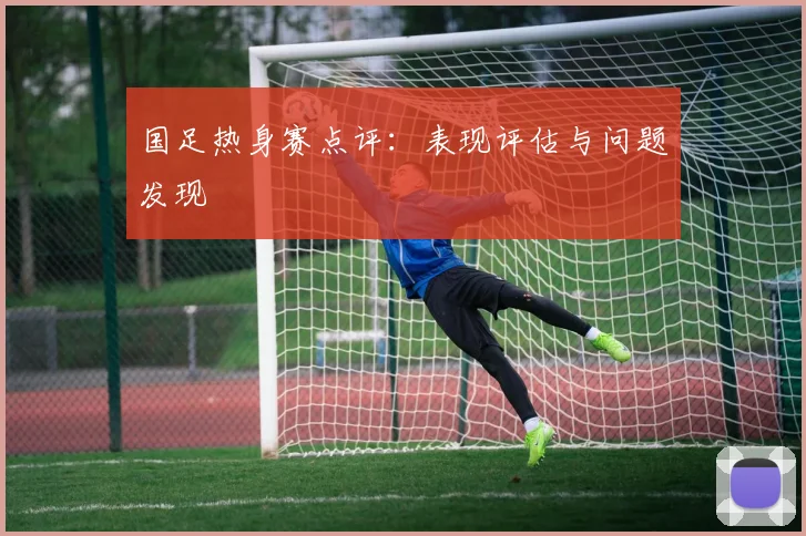 国足热身赛点评:表现评估与问题发现
