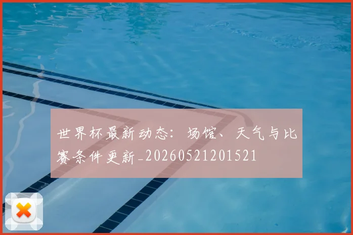 世界杯最新动态:场馆、天气与比赛条件更新_20260521201521