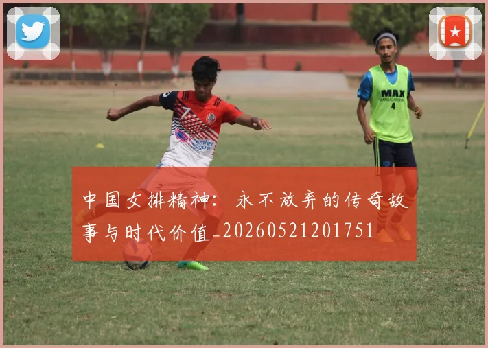 中国女排精神:永不放弃的传奇故事与时代价值_20260521201751