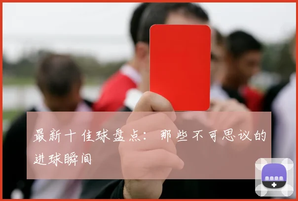 最新十佳球盘点：那些不可思议的进球瞬间
